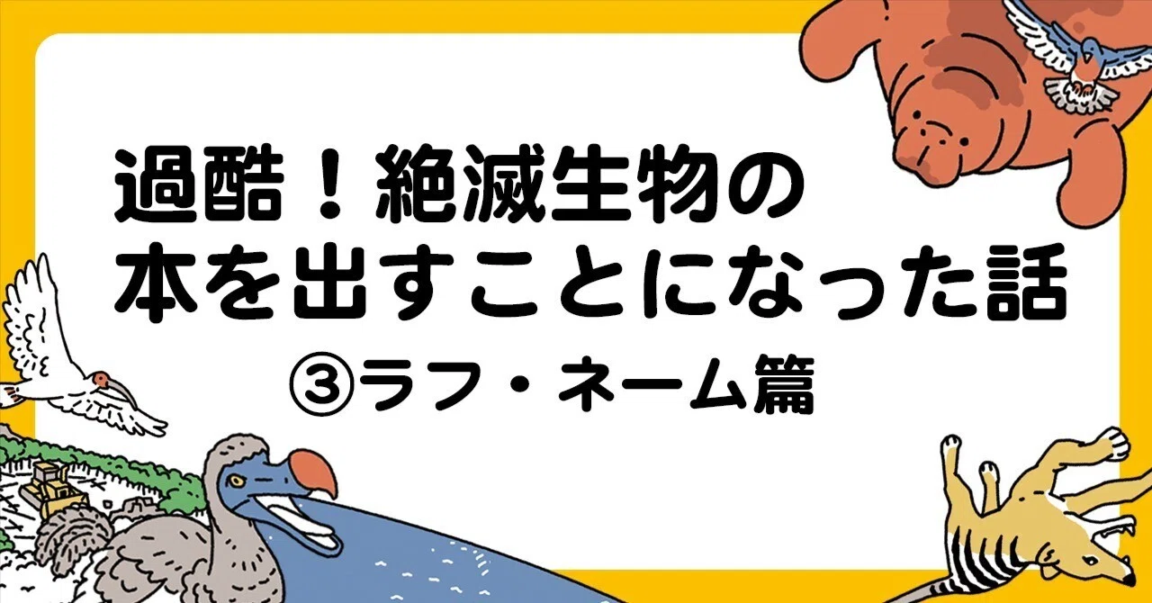 過酷！絶滅生物の本を出すことになった話③ラフ・ネーム篇｜ウラケン