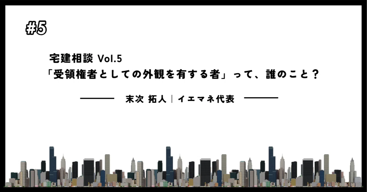 宅建相談 Vol.5|「受領権者としての外観を有する者」って、誰のこと?|末次拓人|イエマネ代表