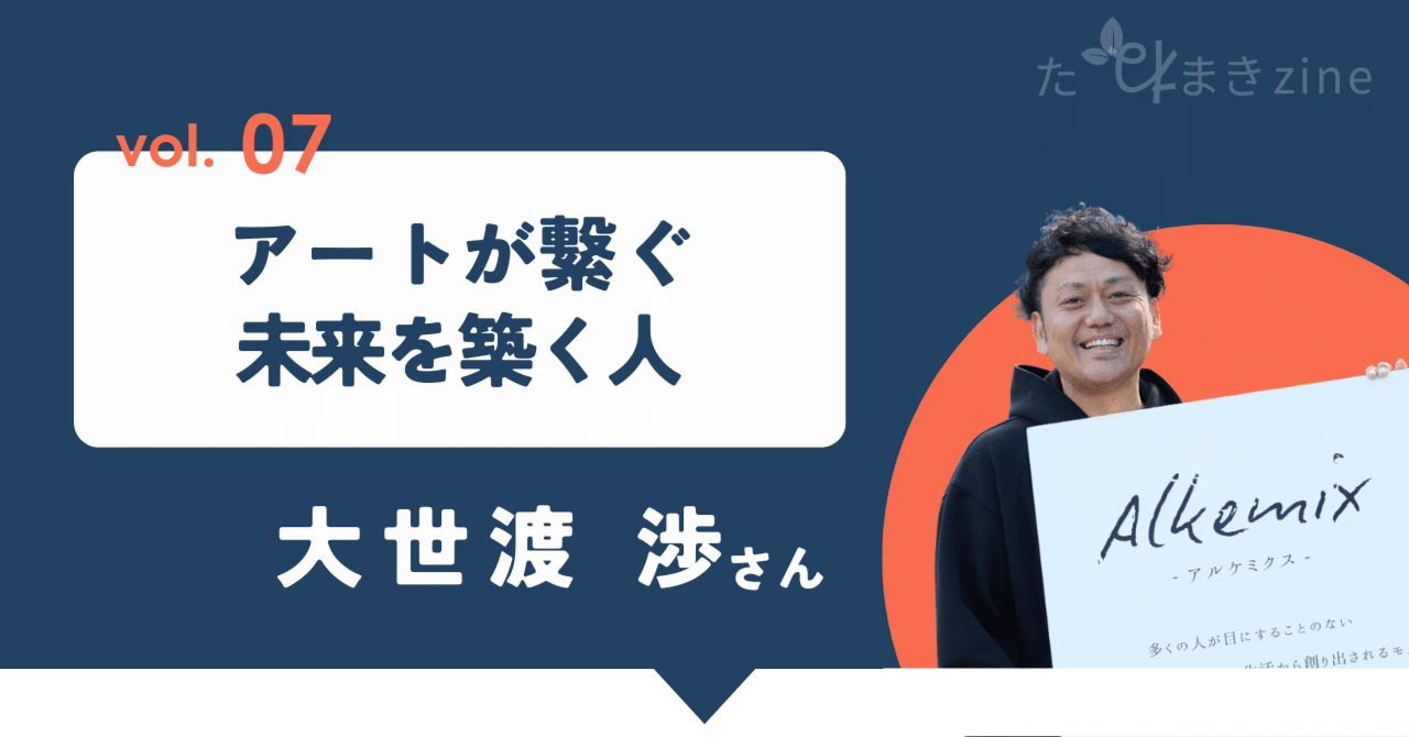 アートが繋ぐ未来を築く人 ー大世渡渉さんー｜たねまきzine
