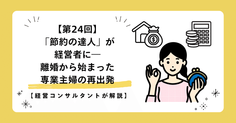 【第24回】「節約の達人」が経営者に―離婚から始まった専業主婦の再出発【経営コンサルタントが解説】