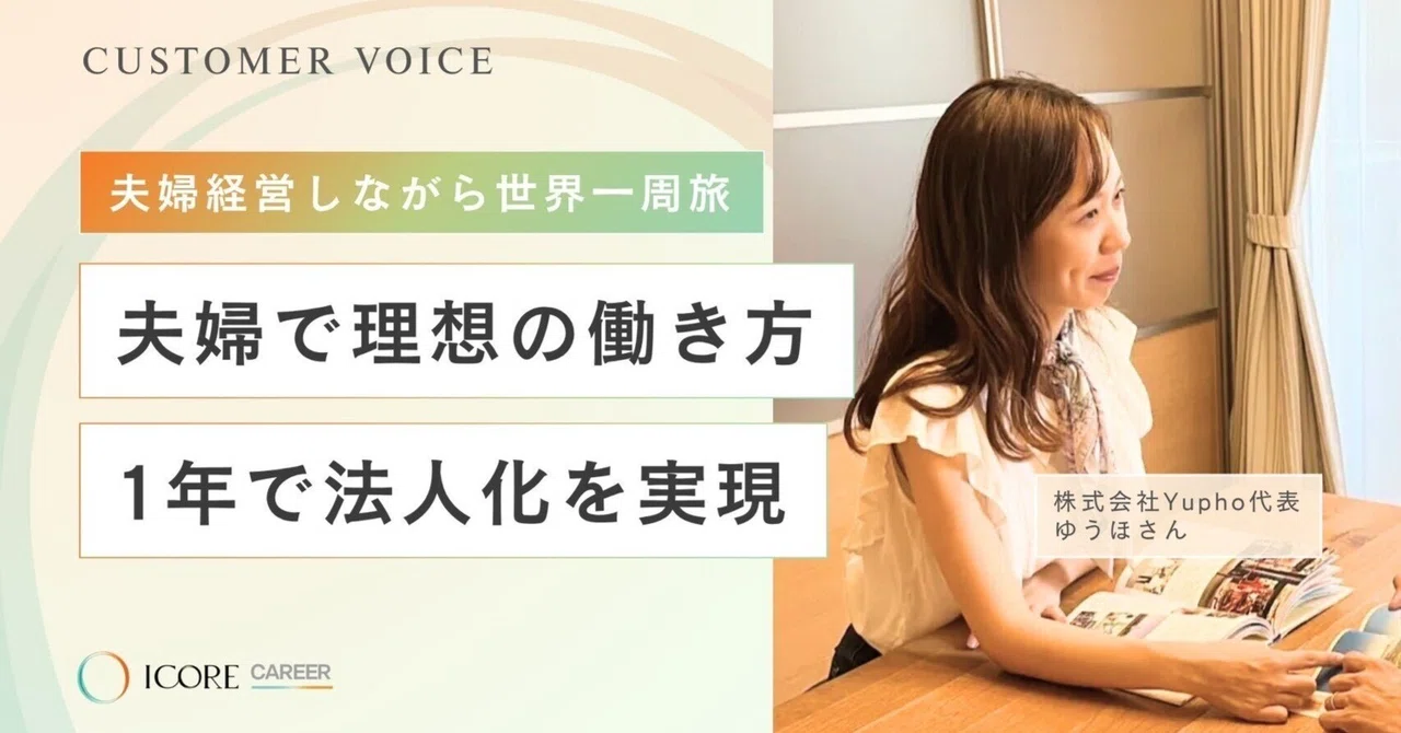 夫婦で理想の働き方を叶え、1年で法人化を実現／自信とやりがい、どちらも手に入れられた優歩さんの道のり｜ICORE