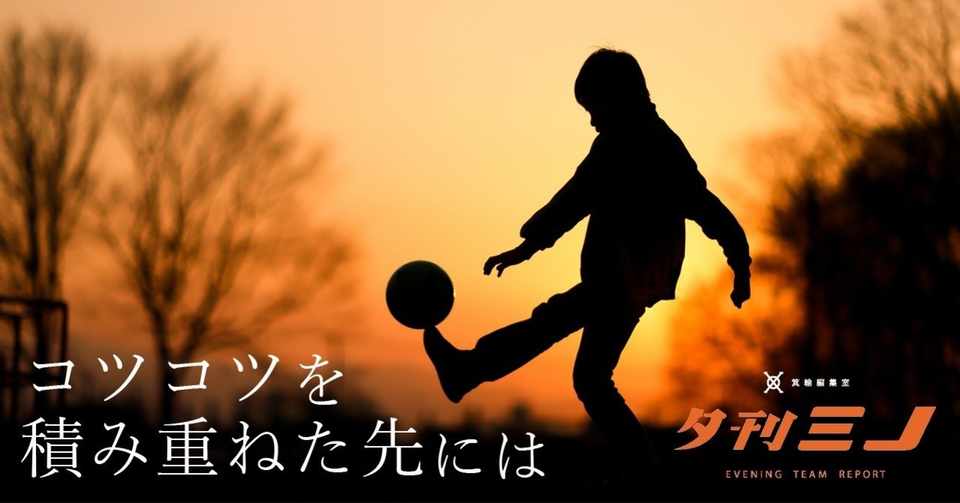 コツコツ積み重ねて得たビッグチャンス サッカー雑誌 One Love プロジェクト Oneloveサッカー 夕刊ミノ ライターチーム 箕輪編集室 公式
