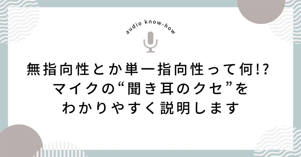 無指向性とか単一指向性って何!? マイクの“聞き耳のクセ”をわかり