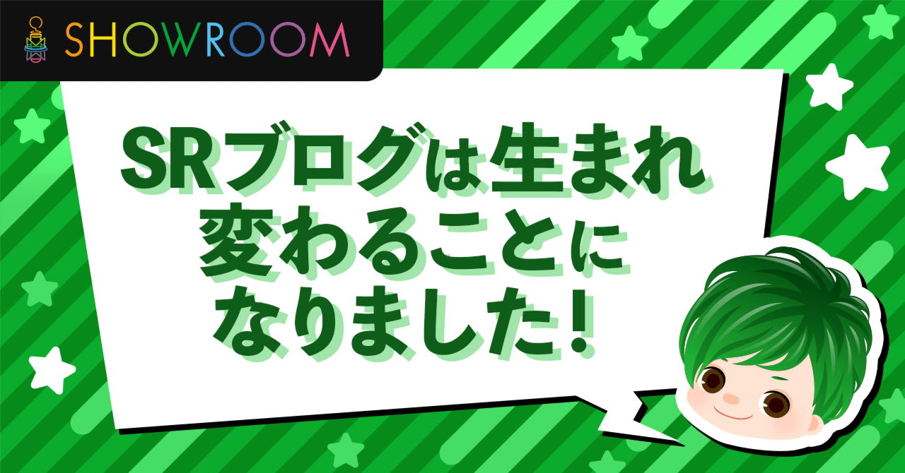 このたび、SRブログは生まれ変わることとなりました！ | SHOWROOM Blog