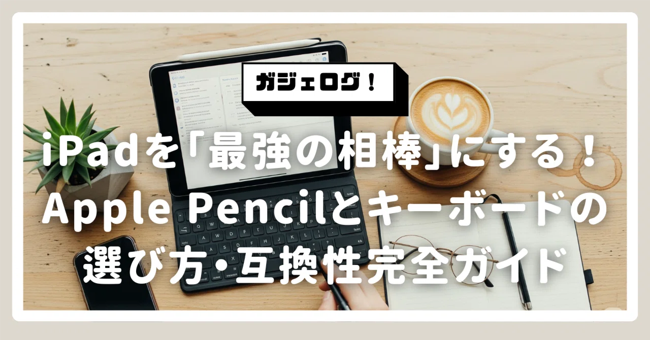 iPadを「最強の相棒」にする！Apple Pencilとキーボードの選び方・互換