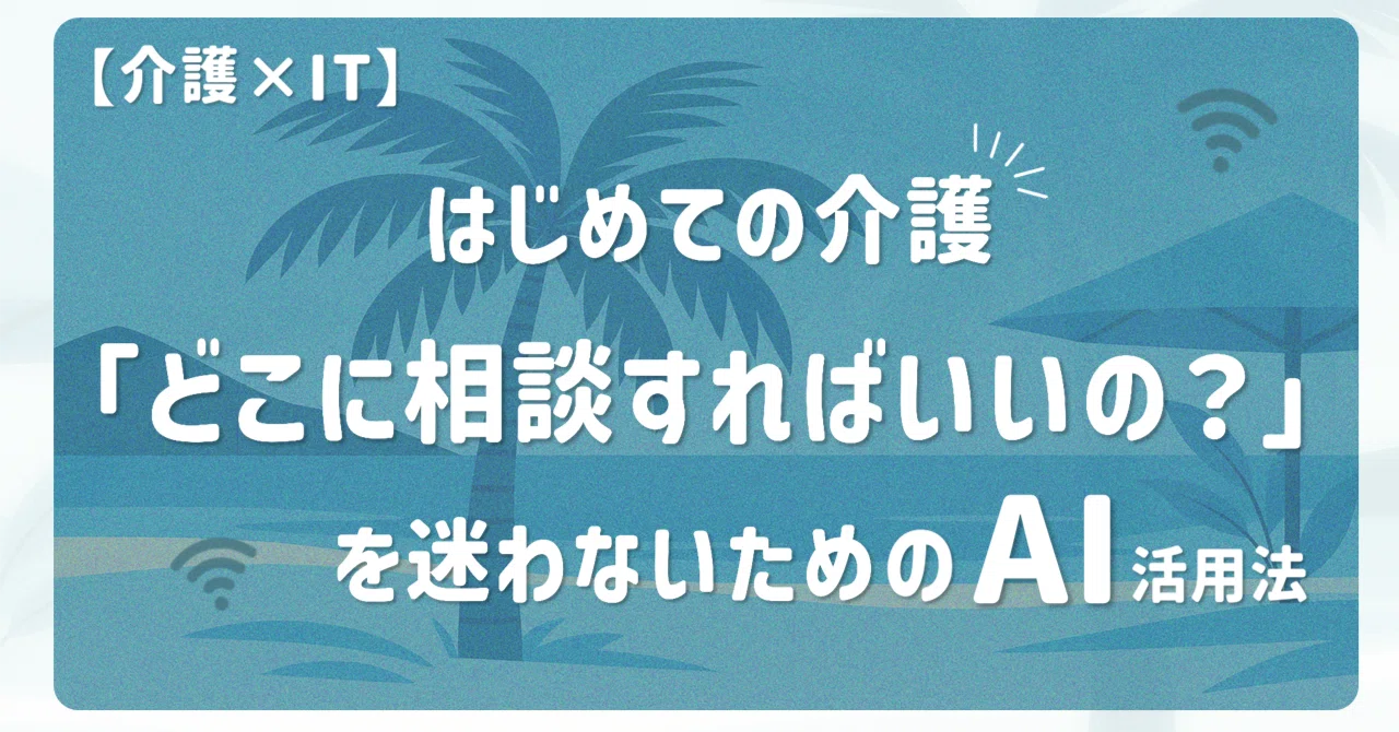 はじめての介護 「どこに相談すればいいの？」を迷わないためのAI活用
