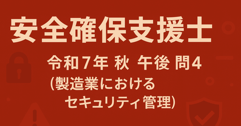 安全確保支援士 ChatGPTの解答と解説（令和7️⃣年🍁秋🍁午後問4️⃣）製造業におけるセキュリティ管理