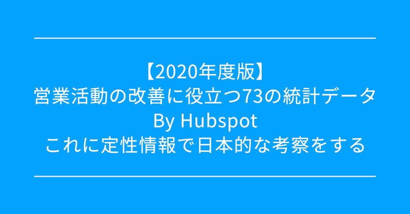 【2020年度版】
営業活動の改善に役立つ73の統計データ
By Hubspot
これに定性情報で日本的な考察をする