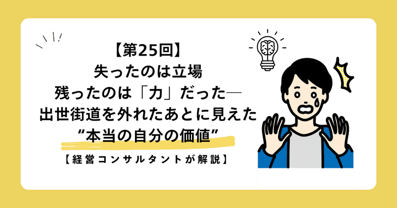 【第25回】失ったのは立場、残ったのは「力」だった ― 出世街道を外れたあとに見えた、“本当の自分の価値”【経営コンサルタントが解説】