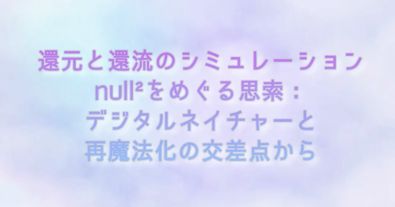 還元と還流のシミュレーション|null²をめぐる思索:デジタルネイチャーと再魔法化の交差点から|Lisa Maruhashi|思想航行士