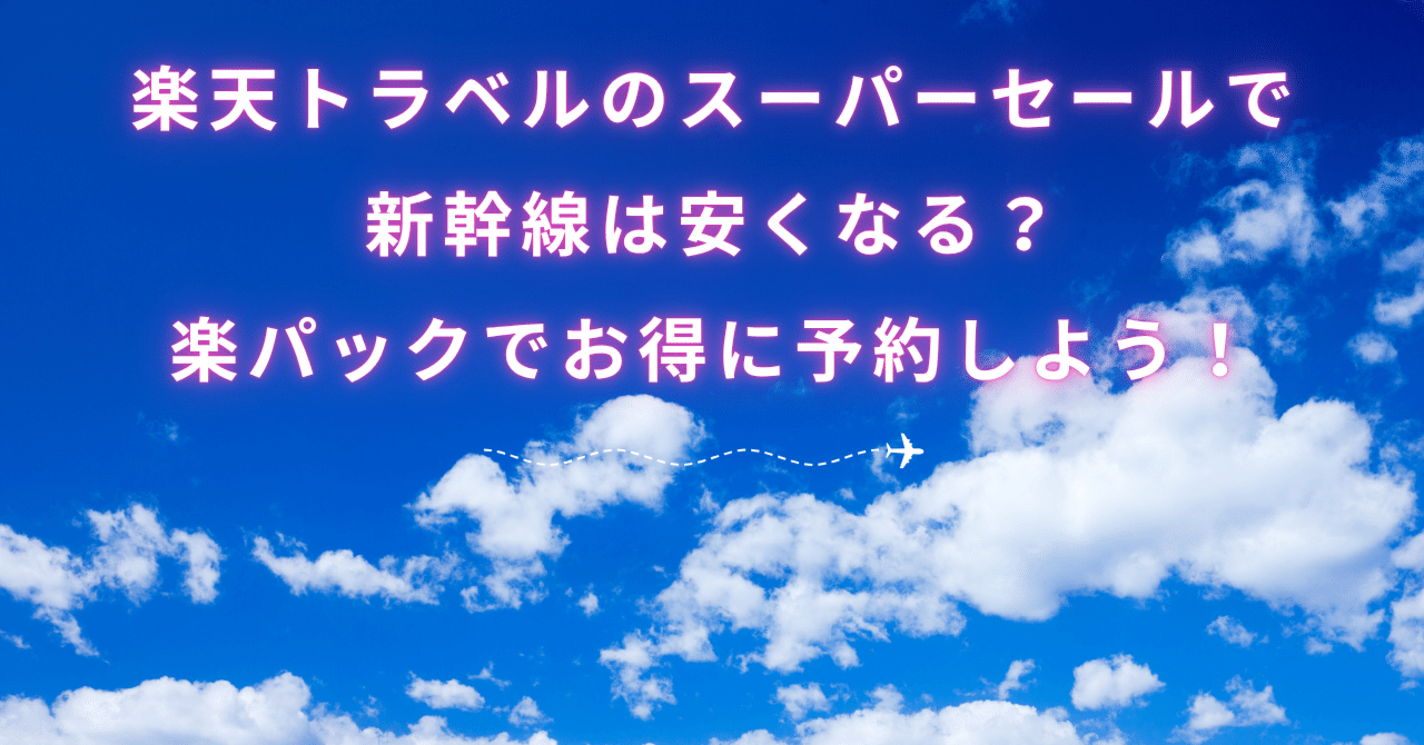 楽天トラベルのスーパーセールで新幹線は安くなる？楽パックでお得に予約しよう！｜たび子