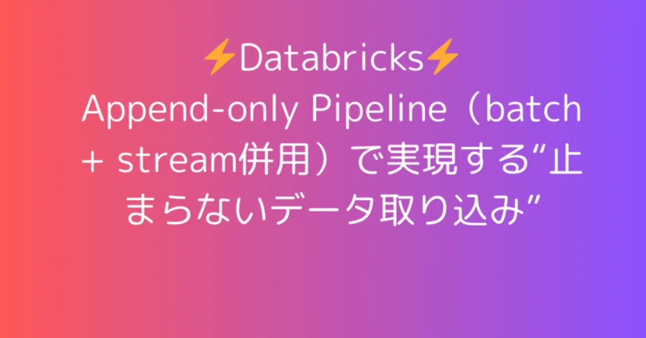 Databricks Append-only Pipeline（batch + stream併用）で実現する“止まらないデータ取り込み ...
