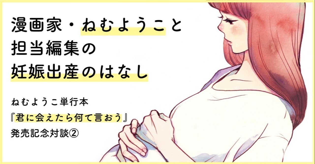 今の日本には 子供を祝福する文化がないーー漫画家 ねむようこ 担当編集の妊娠出産のはなし 君に会えたら何て言おう 発売記念対談 フィール ヤング On Blue 編集部 Note