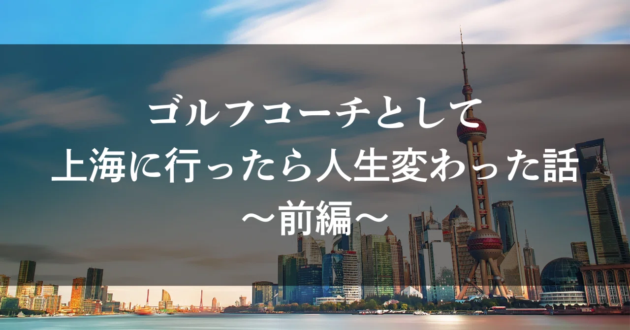ゴルフコーチとして上海に行ったら人生変わった話～前編～｜アマチュア