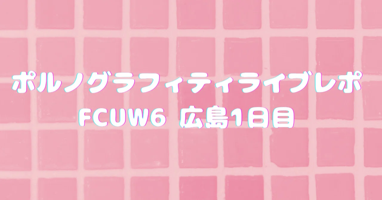 ポルノグラフィティライブレポ『FCUW6』広島1日目｜ミチ