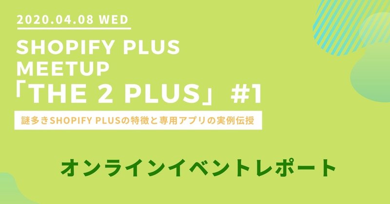 【オンラインイベントレポート】Shopify Plus Meetup 「THE 2 PLUS」#1 ～謎多きShopify Plusの特徴と専用アプリの実例伝授～