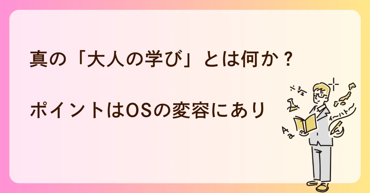 真の「大人の学び」とは何か？ポイントはOSの変容にあり｜こーじろー