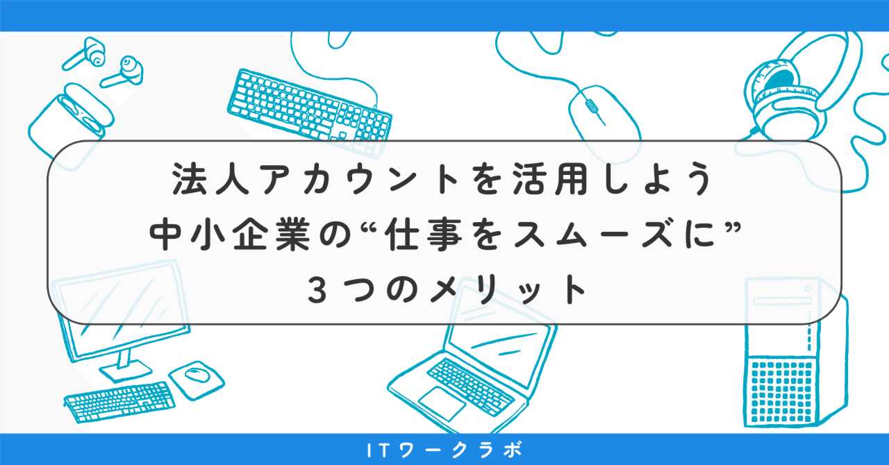 法人アカウント を活用しよう──中小企業が“仕事をスムーズに”するための３つのメリット｜ITワークラボ｜あなたの会社にIT担当者を💻中小企業のやさしいクラウド支援