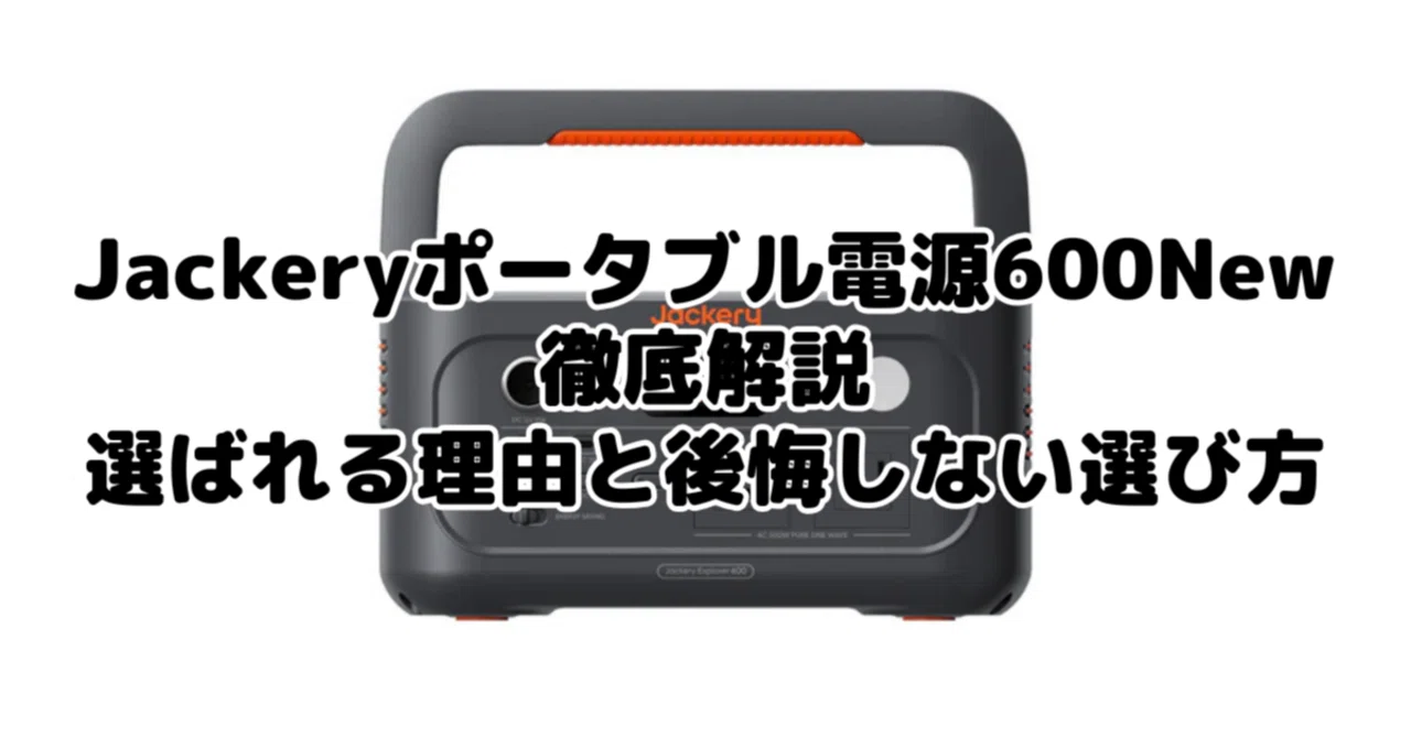 Jackeryポータブル電源600Newを徹底解説：選ばれる理由と後悔しない