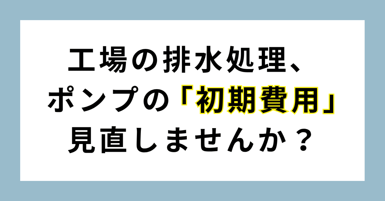 工場の排水処理、ポンプの「初期費用」見直しませんか?