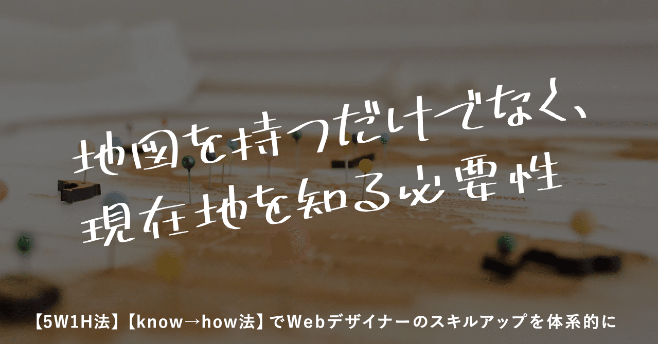 地図を持つだけでなく 現在地を知る必要性 5w1h法 Know How法 でwebデザイナーのスキルアップを体系的に まいるどしゅがー デザイナーのキャリアをデザインしたいインハウスuiuxデザイナー Note 地図を持つだけでなく 現在地を知る必要性 5w1h法 Know How法 でwebデザイナーのスキルアップを体系的に まいるどしゅがー デザイナーのキャリアをデザインしたいインハウスuiuxデザイナー Note