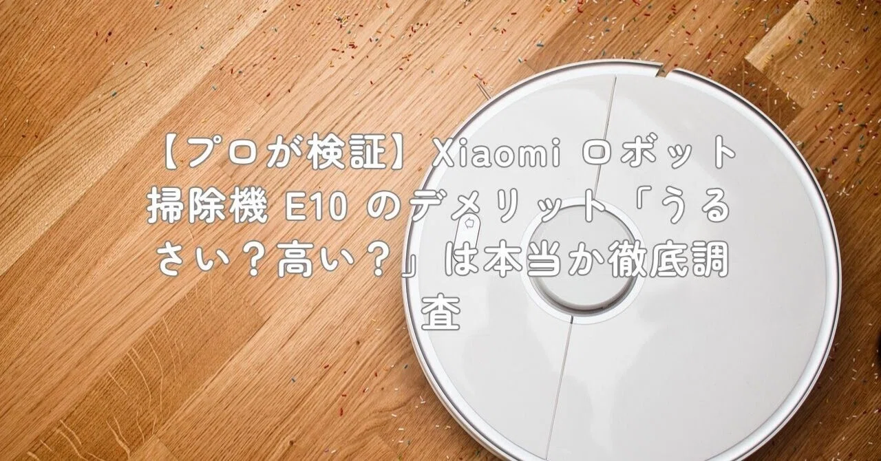 プロが検証】Xiaomi ロボット掃除機 E10 のデメリット「うるさい？高い