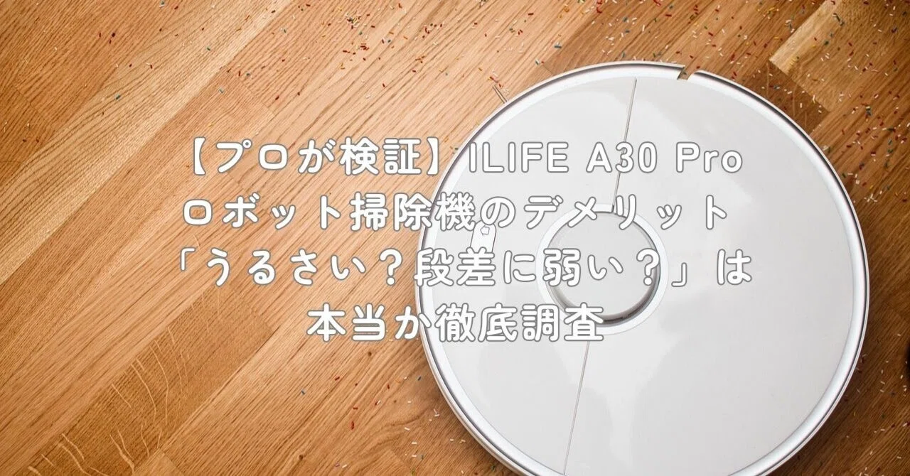 プロが検証】ILIFE A30 Pro ロボット掃除機のデメリット「うるさい