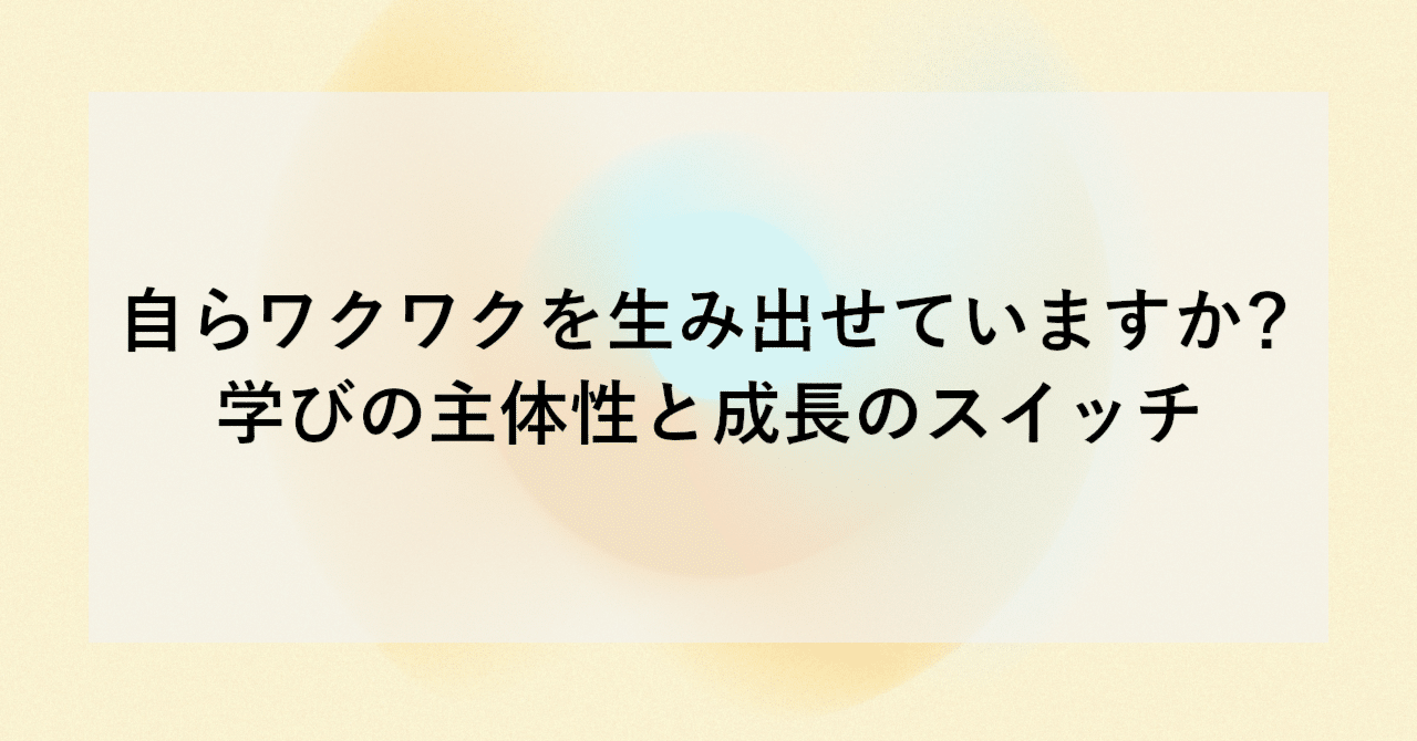 自らワクワクを生み出せていますか？学びの主体性と成長のスイッチ