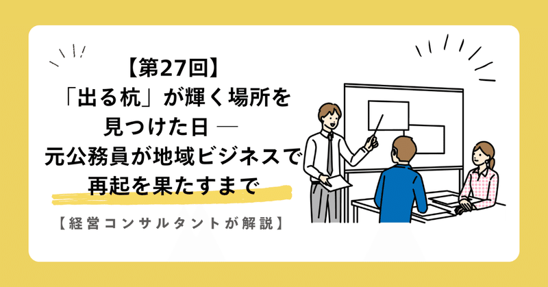 【第27回】「出る杭」が輝く場所を見つけた日 ─ 元公務員が地域ビジネスで再起を果たすまで【経営コンサルタントが解説】