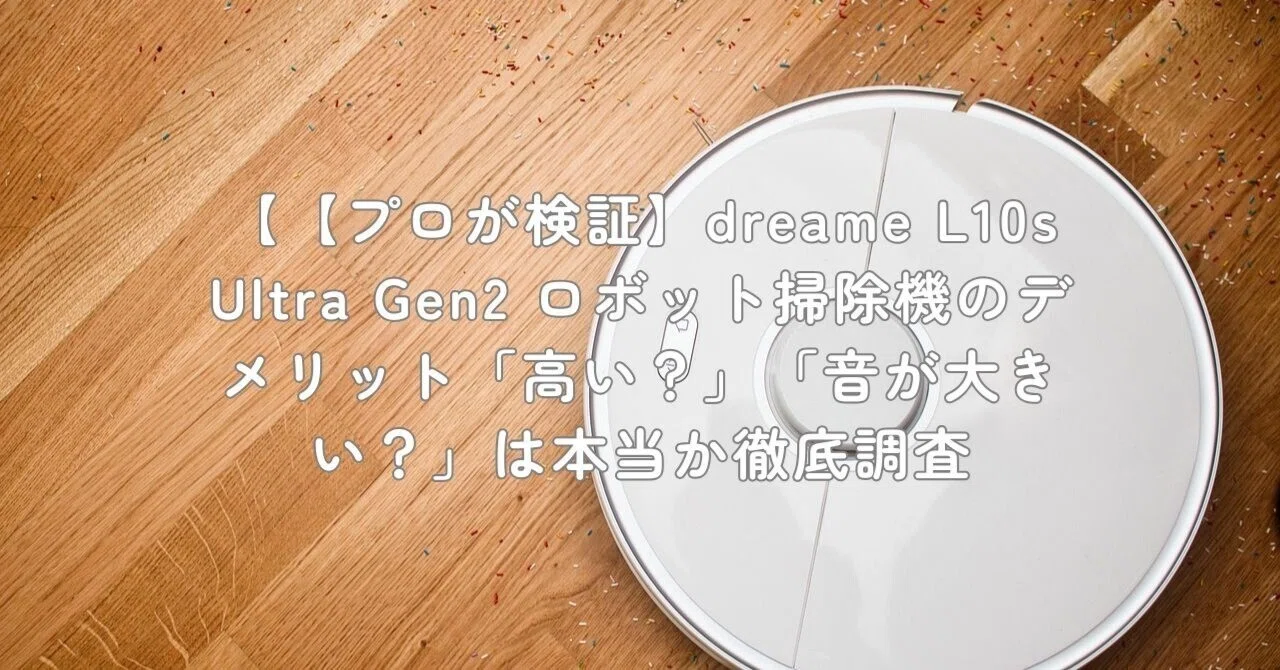 プロが検証】dreame L10s Ultra Gen2 ロボット掃除機のデメリット 