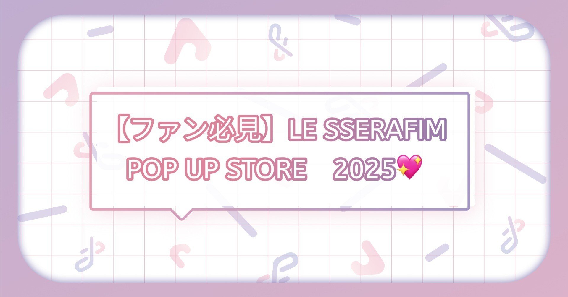 ファン必見！】LE SSERAFIM POP UP STORE情報まとめ💖｜トレポータル