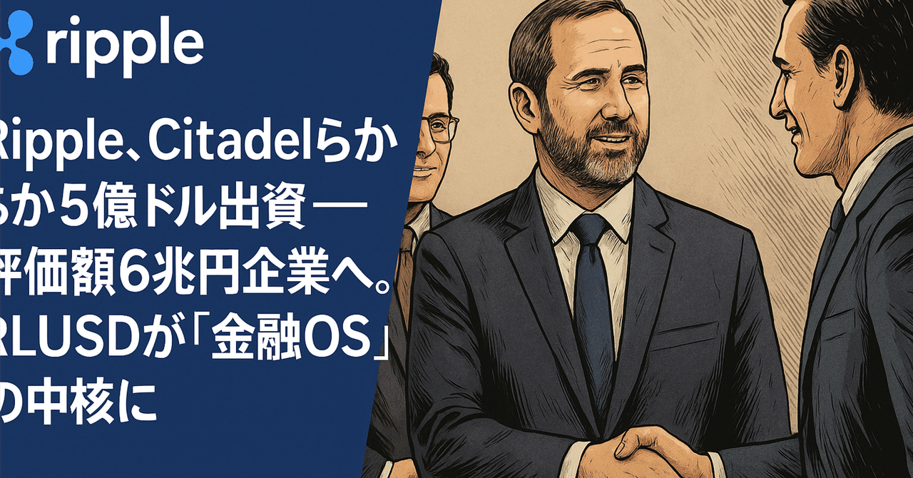 Ripple、Citadelらから5億ドル出資──評価額6兆円企業へ。RLUSDが「金融OS」の中核に｜光本貴一｜XRP / Ripple