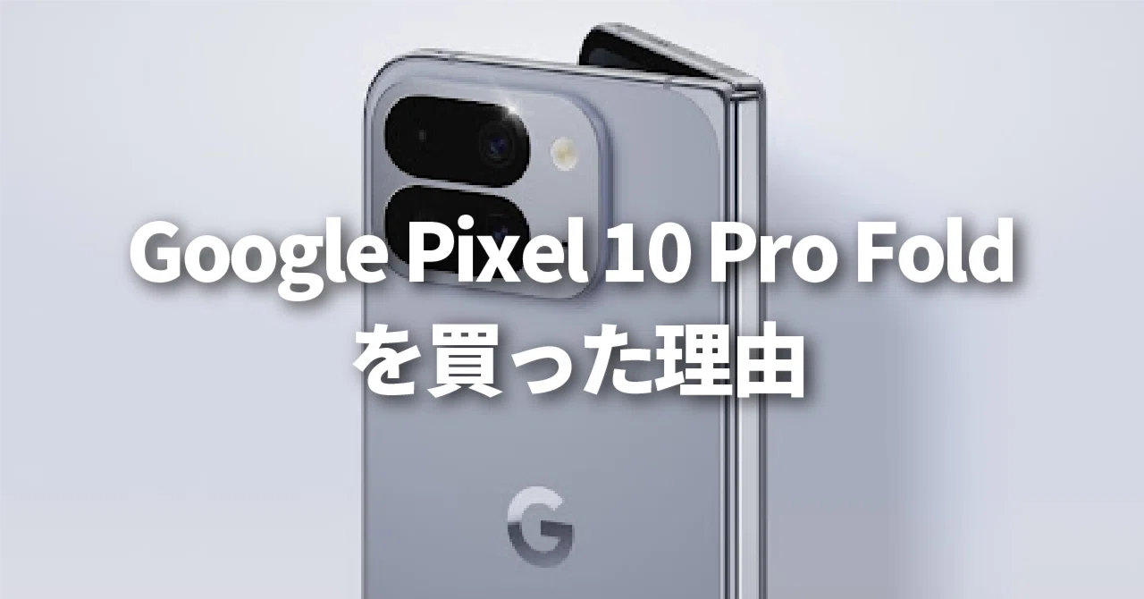 Google Pixel 10 Pro Fold を買った理由｜きゃぬの記憶