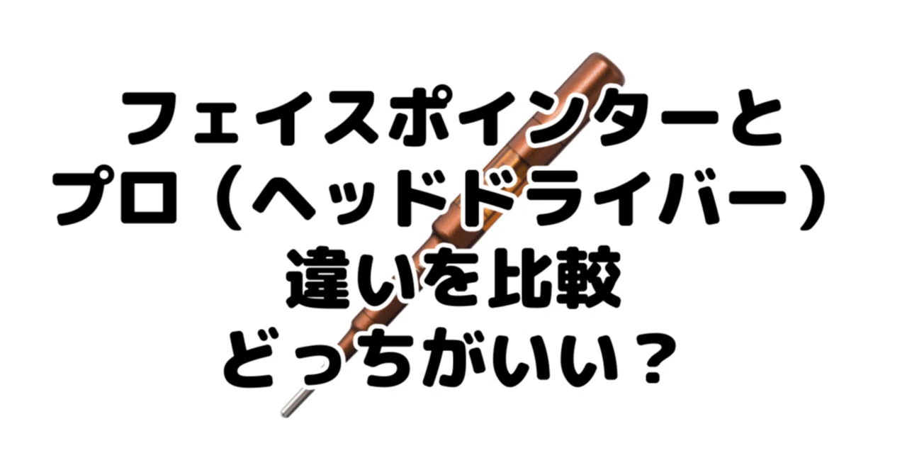 フェイスポインターとプロ（ヘッドドライバー）の違いを比較！どっちが