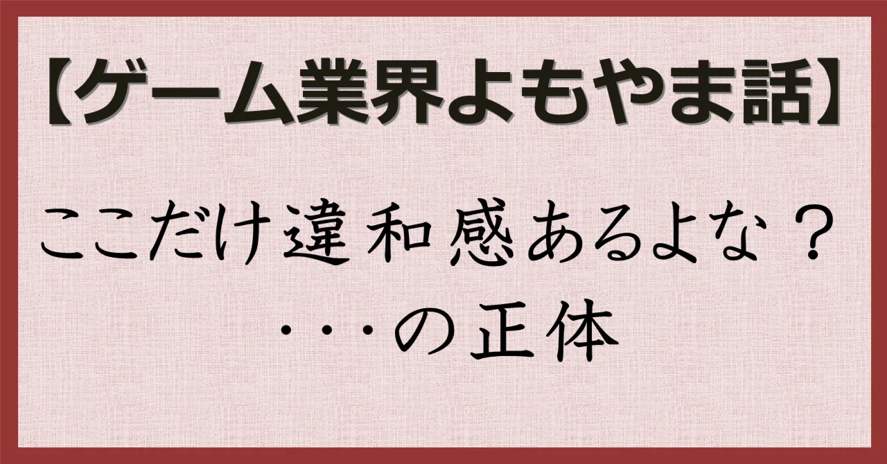 ゲーム業界よもやま話】このゲームのここだけ違和感あるよな？…の正体