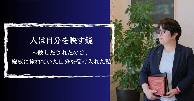 人は自分を映す鏡〜映しだされたのは、権威に憧れていた自分を受け入れた私