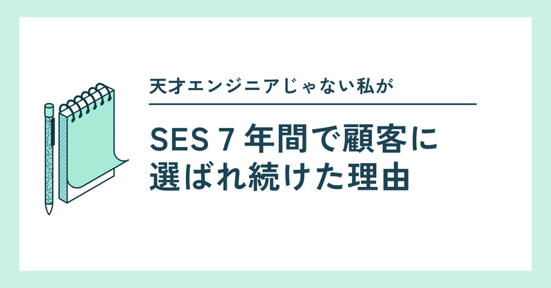 天才エンジニアじゃない私が、SES 7年間で顧客に選ばれ続けた理由