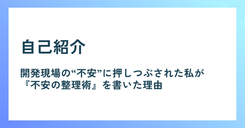 自己紹介〜開発現場の“不安”に押しつぶされた私が、『不安の整理術』を書いた理由