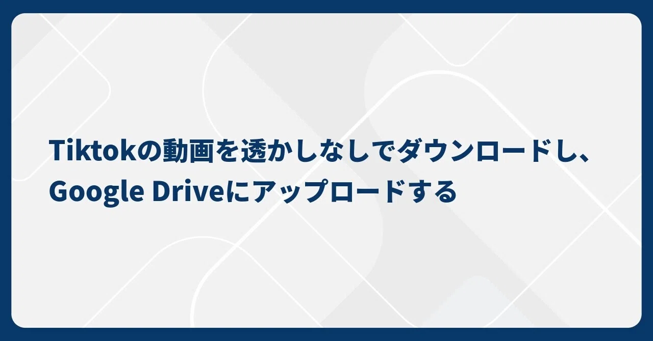 ワークフロー紹介：Tiktokの動画を透かしなしでダウンロードし、Google