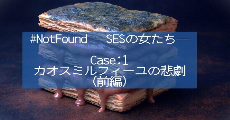#NotFound ― SESの女たち ―Case:1　カオスミルフィーユの悲劇（前編）