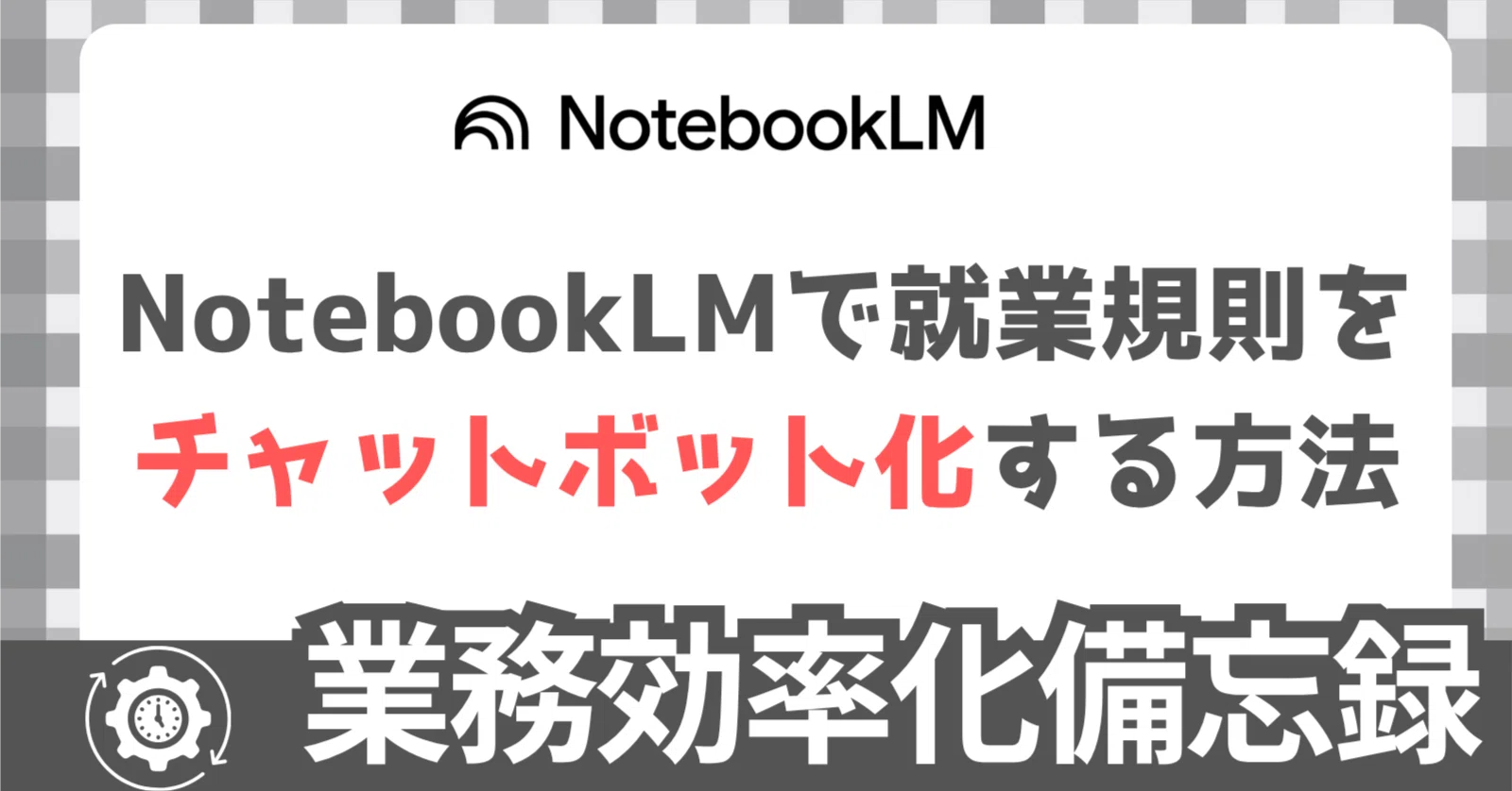 また同じ質問?」から解放された話【NotebookLMで就業規則チャット