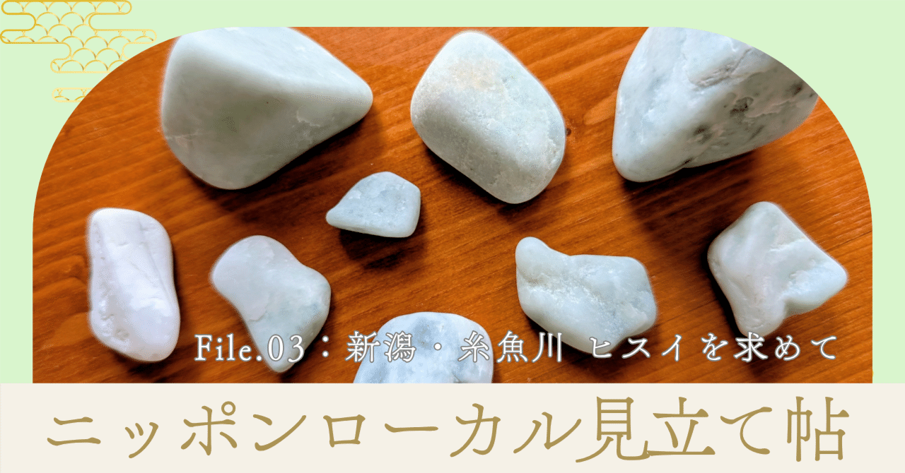 ニッポンローカル見立て帖 File.03：新潟・糸魚川 ヒスイを求めて