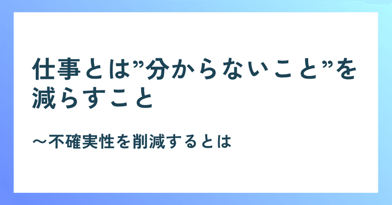 仕事とは”分からないこと”を減らすこと〜不確実性を削減するとは