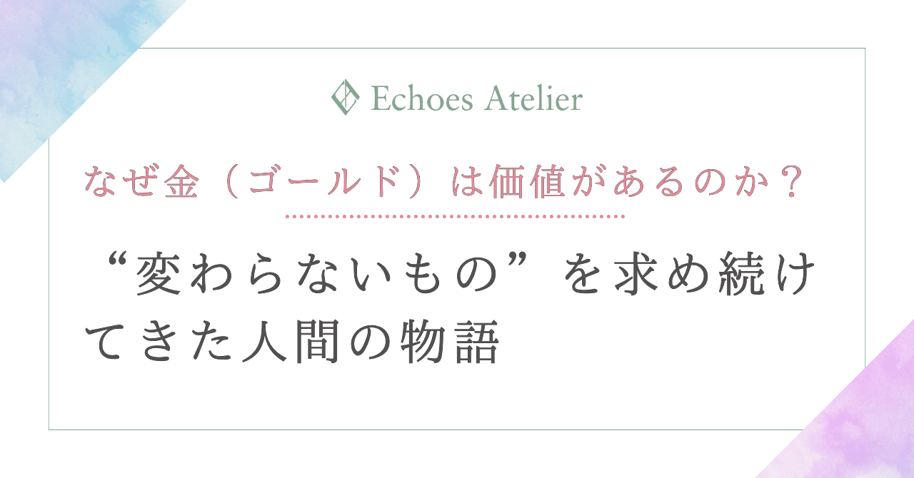 なぜ金（ゴールド）は価値があるのか？“変わらないもの”を求め続けてきた人間の物語｜Echoes Atelier | エコーズアトリエ
