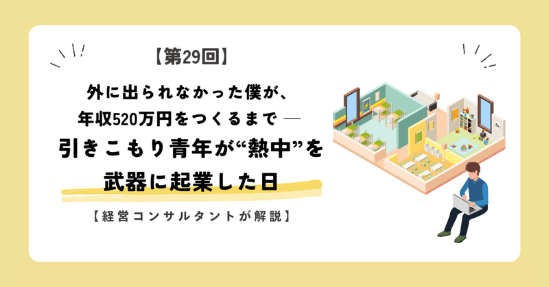 【第29回】外に出られなかった僕が、年収520万円をつくるまで ─ 引きこもり青年が“熱中”を武器に起業した日【経営コンサルタントが解説】