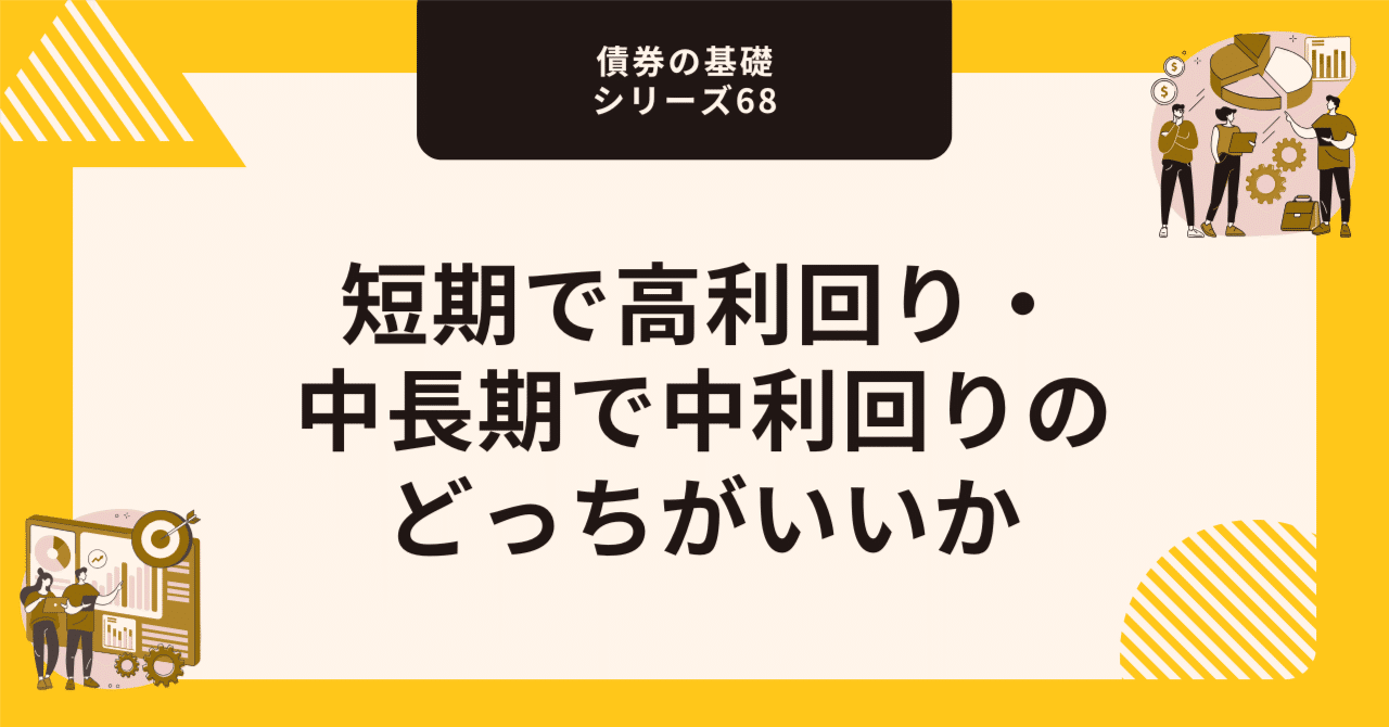 短期で高利回り・中長期で中利回りのどっちがいいか【債券の基礎シリーズ68】｜藤村大星（富裕層向けIFA）