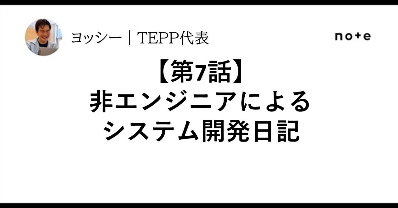 [Episode 7] A Non-Engineer's System Development Diary｜ヨッシー＠TEPP代表｜問いで世界をひらく