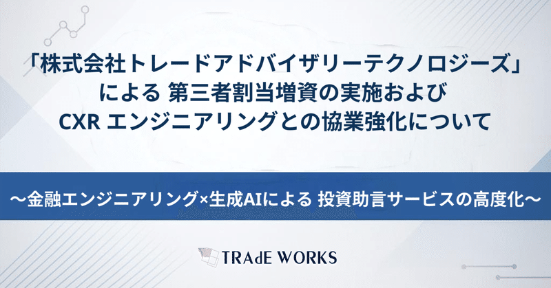 当社子会社「株式会社トレードアドバイザリーテクノロジーズ」による 第三者割当増資の実施および CXR エンジニアリングとの協業強化について （株式会社トレードワークス）