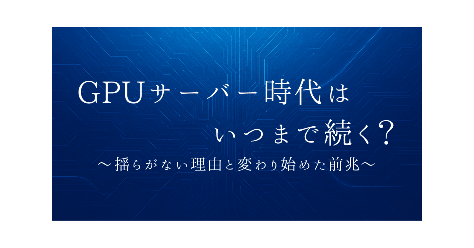 GPUサーバー時代はいつまで続く？揺らがない理由と、変わり始めた前兆｜平嶋 遥介