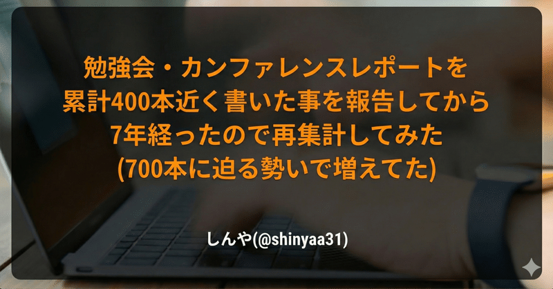 勉強会・カンファレンスレポートを累計400本近く書いた事を報告してから7年経ったので再集計してみた(700本に迫る勢いで増えてた)